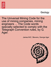 bokomslag The Universal Mining Code for the Use of Mining Companies, Mining Engineers ... the Code Words Specially Selected to Comply with the Telegraph Convention Rules, by G. Ager.