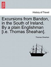 bokomslag Excursions from Bandon, in the South of Ireland. by a Plain Englishman [I.E. Thomas Sheahan].