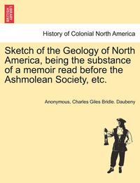bokomslag Sketch of the Geology of North America, Being the Substance of a Memoir Read Before the Ashmolean Society, Etc.