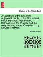 A Gazetteer of the Countries Adjacent to India on the North-West, Including Sinde, Afghanistan, Beloochistan, the Punjab, and the Neighbouring States. Compiled ... by Edward Thornton. 1