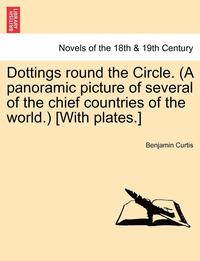 bokomslag Dottings Round the Circle. (a Panoramic Picture of Several of the Chief Countries of the World.) [With Plates.]