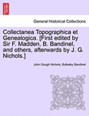 Collectanea Topographica Et Genealogica. [First Edited by Sir F. Madden, B. Bandinel, and Others, Afterwards by J. G. Nichols.] 1