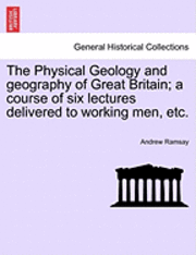 The Physical Geology and Geography of Great Britain; A Course of Six Lectures Delivered to Working Men, Etc. Third Edition 1