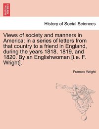 bokomslag Views of society and manners in America; in a series of letters from that country to a friend in England, during the years 1818, 1819, and 1820. By an Englishwoman [i.e. F. Wright].