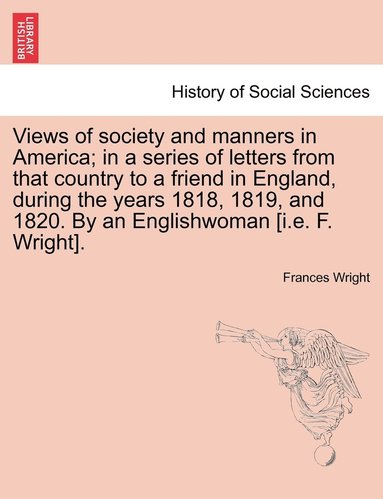 bokomslag Views of society and manners in America; in a series of letters from that country to a friend in England, during the years 1818, 1819, and 1820. By an Englishwoman [i.e. F. Wright].