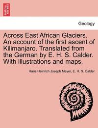 bokomslag Across East African Glaciers. An account of the first ascent of Kilimanjaro. Translated from the German by E. H. S. Calder. With illustrations and maps.