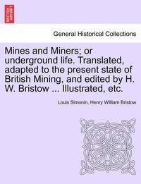 bokomslag Mines and Miners; or underground life. Translated, adapted to the present state of British Mining, and edited by H. W. Bristow ... Illustrated, etc.