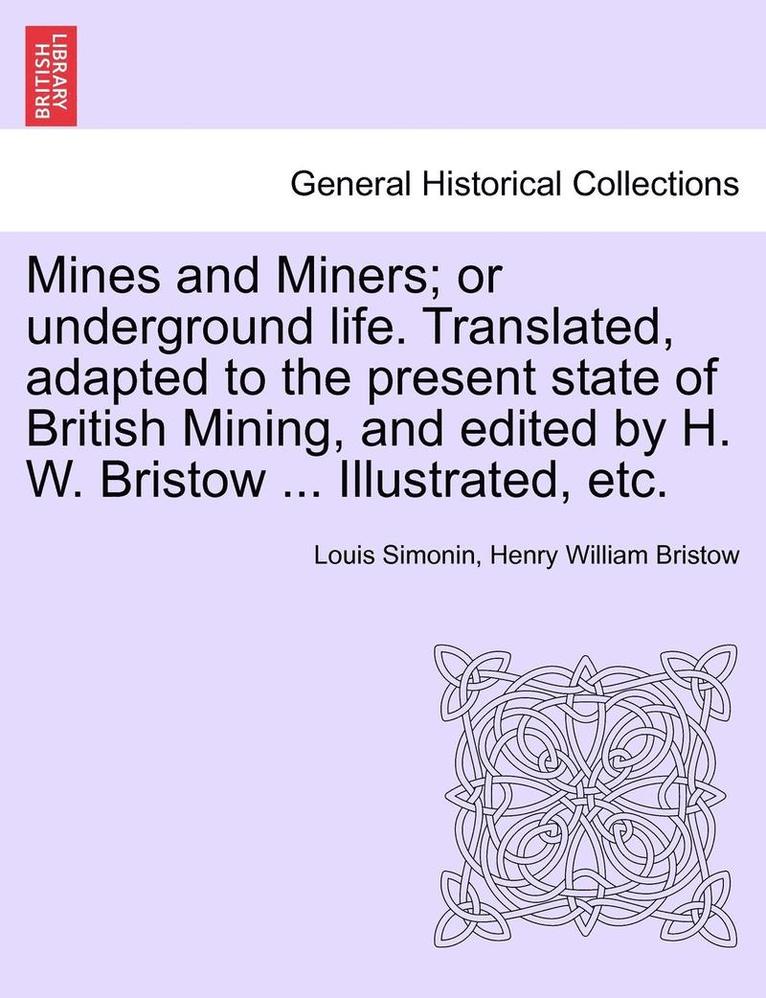 Mines and Miners; or underground life. Translated, adapted to the present state of British Mining, and edited by H. W. Bristow ... Illustrated, etc. 1