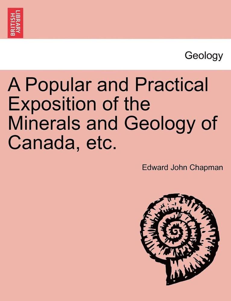 A Popular and Practical Exposition of the Minerals and Geology of Canada, Etc. 1