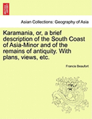 Karamania, Or, a Brief Description of the South Coast of Asia-Minor and of the Remains of Antiquity. with Plans, Views, Etc. 1