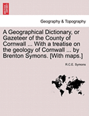 bokomslag A Geographical Dictionary, or Gazeteer of the County of Cornwall ... with a Treatise on the Geology of Cornwall ... by Brenton Symons. [With Maps.]