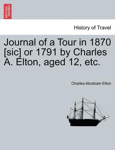 bokomslag Journal of a Tour in 1870 [sic] or 1791 by Charles A. Elton, Aged 12, Etc.