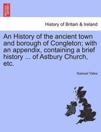 bokomslag An History of the Ancient Town and Borough of Congleton; With an Appendix, Containing a Brief History ... of Astbury Church, Etc.