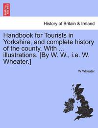 bokomslag Handbook for Tourists in Yorkshire, and Complete History of the County. with ... Illustrations. [By W. W., i.e. W. Wheater.] Vol. I.
