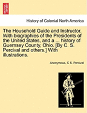 bokomslag Household Guide and Instructor. With biographies of the Presidents of the United States, and a ... history of Guernsey County, Ohio. [By C. S. Percival and others.] With illustrations.