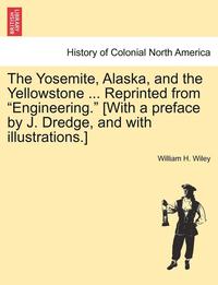 bokomslag The Yosemite, Alaska, and the Yellowstone ... Reprinted from &quot;Engineering.&quot; [With a Preface by J. Dredge, and with Illustrations.]