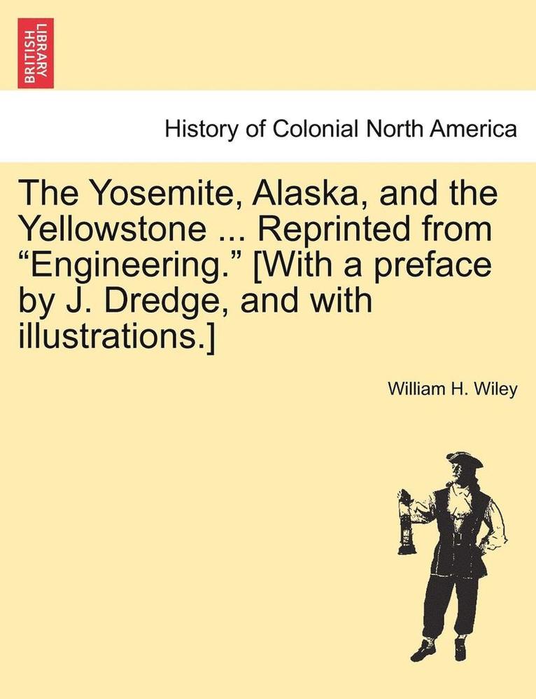 The Yosemite, Alaska, and the Yellowstone ... Reprinted from &quot;Engineering.&quot; [With a Preface by J. Dredge, and with Illustrations.] 1