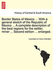 bokomslag Border States of Mexico ... with a General Sketch of the Republic of Mexico ... a Complete Description of the Best Regions for the Settler, Miner ... Second Edition ... Enlarged.