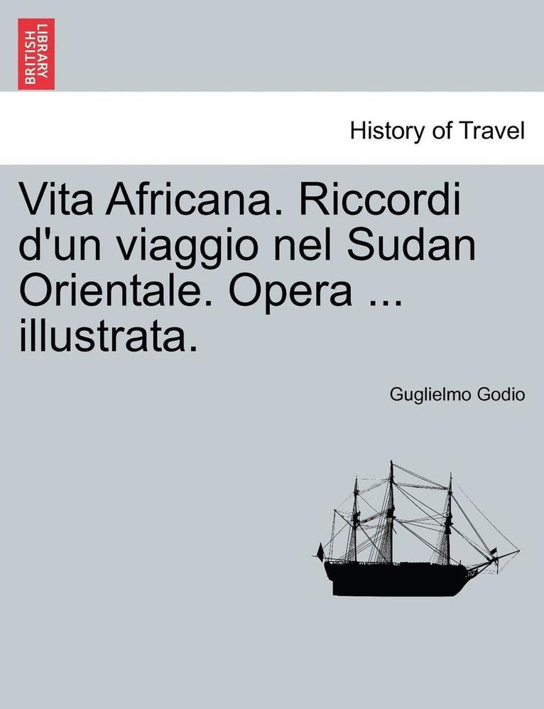 Vita Africana. Riccordi D'Un Viaggio Nel Sudan Orientale. Opera ... Illustrata. 1