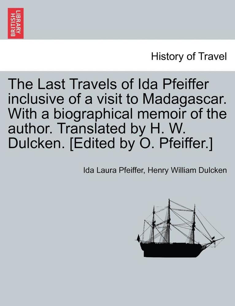 The Last Travels of Ida Pfeiffer Inclusive of a Visit to Madagascar. with a Biographical Memoir of the Author. Translated by H. W. Dulcken. [Edited by O. Pfeiffer.] 1