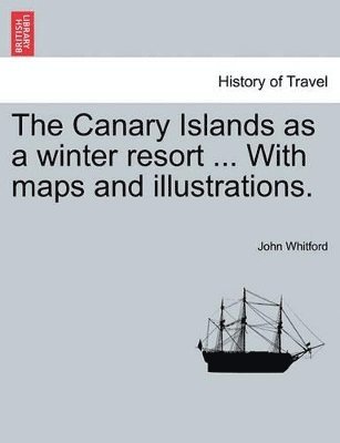 The Canary Islands as a Winter Resort ... with Maps and Illustrations. 1