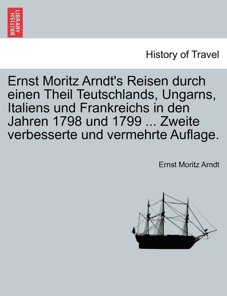 Ernst Moritz Arndt's Reisen durch einen Theil Teutschlands, Ungarns, Italiens und Frankreichs in den Jahren 1798 und 1799 ... Zweite verbesserte und vermehrte Auflage. 1