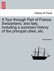 Anonymous - Tour Through Part of France, Switzerland, and Italy, Including a Summary History of the Principal Cities, Etc., Häftad