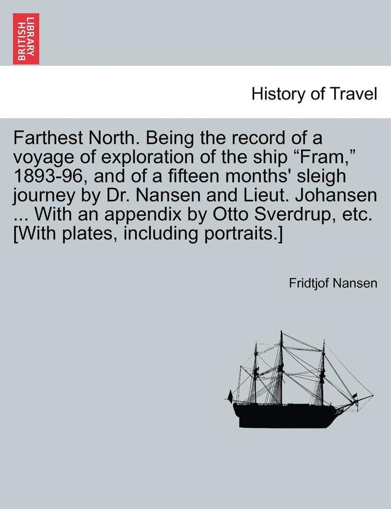 Farthest North. Being the record of a voyage of exploration of the ship &quot;Fram,&quot; 1893-96, and of a fifteen months' sleigh journey by Dr. Nansen and Lieut. Johansen ... With an appendix by 1