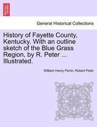 bokomslag History of Fayette County, Kentucky. With an outline sketch of the Blue Grass Region, by R. Peter ... Illustrated.