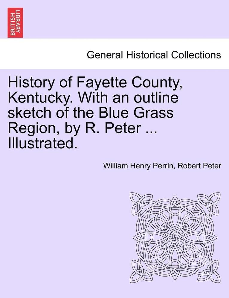 William Henry Perrin, Robert Peter - History of Fayette County, Kentucky. With an outline sketch of the Blue Grass Region, by R. Peter ... Illustrated., Häftad