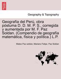 bokomslag Geograf a del Per , obra p stuma D. D. M. P. S., corregida y aumentada por M. F. Paz Soldan. (Compendio de geograf a matem tica, f sica y pol tica.) L.P.