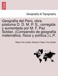 bokomslag Geograf?a del Per?, obra p?stuma D. D. M. P. S., corregida y aumentada por M. F. Paz Soldan. (Compendio de geograf?a matem?tica, f?sica y pol?tica.) L.P.