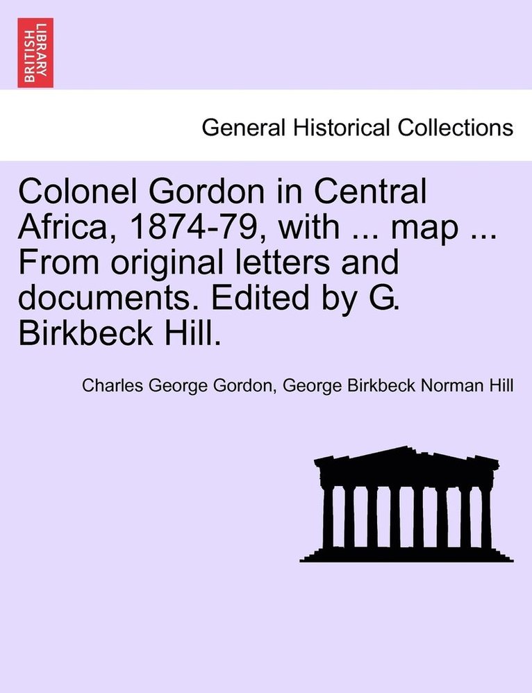 Colonel Gordon in Central Africa, 1874-79, with ... map ... From original letters and documents. Edited by G. Birkbeck Hill.