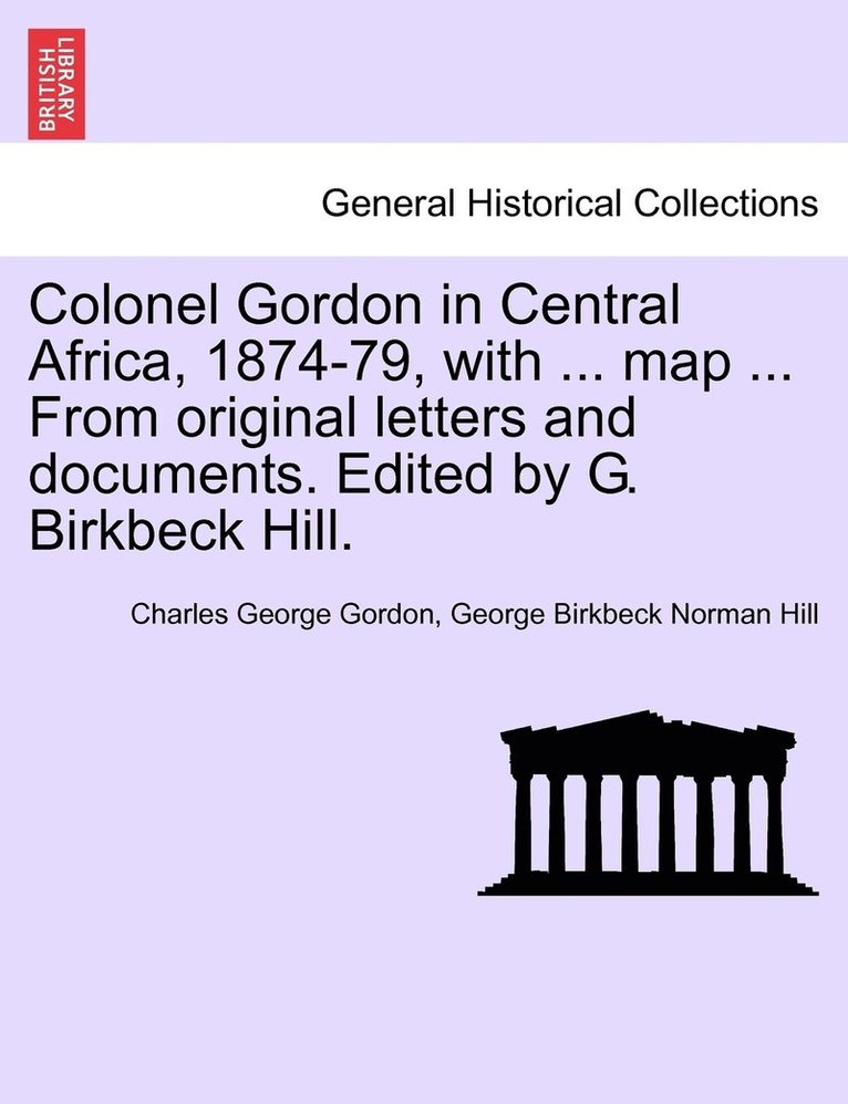 Colonel Gordon in Central Africa, 1874-79, with ... map ... From original letters and documents. Edited by G. Birkbeck Hill. 1