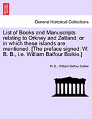 List of Books and Manuscripts Relating to Orkney and Zetland; Or in Which These Islands Are Mentioned. [The Preface Signed 1