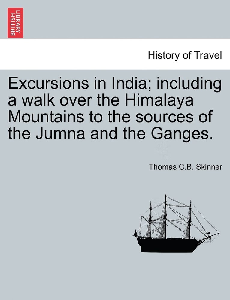 Excursions in India; including a walk over the Himalaya Mountains to the sources of the Jumna and the Ganges. 1