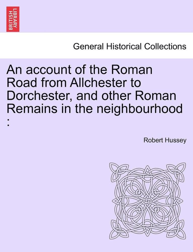 An Account of the Roman Road from Allchester to Dorchester, and Other Roman Remains in the Neighbourhood 1