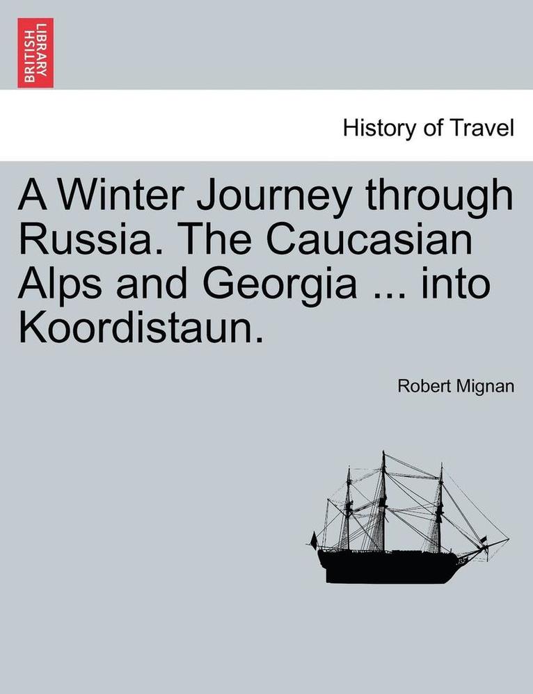 A Winter Journey Through Russia. the Caucasian Alps and Georgia ... Into Koordistaun. Vol. I 1