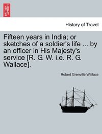 bokomslag Fifteen years in India; or sketches of a soldier's life ... by an officer in His Majesty's service [R. G. W. i.e. R. G. Wallace].