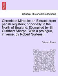 bokomslag Chronicon Mirabile; Or, Extracts from Parish Registers; Principally in the North of England. [Compiled by Sir Cuthbert Sharpe. with a Prologue, in Verse, by Robert Surtees.]