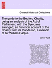 bokomslag The Guide to the Bedford Charity, Being an Analysis of the Act of Parliament, with the Bye-Laws Arranged; An Historical Account of the Charity from Its Foundation, a Memoir of Sir William Harpur.