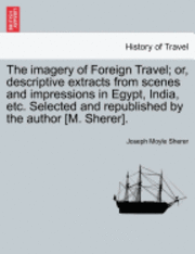 bokomslag The Imagery of Foreign Travel; Or, Descriptive Extracts from Scenes and Impressions in Egypt, India, Etc. Selected and Republished by the Author [M. Sherer].