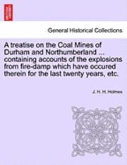 bokomslag A Treatise on the Coal Mines of Durham and Northumberland ... Containing Accounts of the Explosions from Fire-Damp Which Have Occured Therein for the Last Twenty Years, Etc.