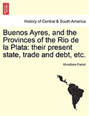 bokomslag Buenos Ayres, and the Provinces of the Rio de La Plata: Their Present State, Trade and Debt, Etc.