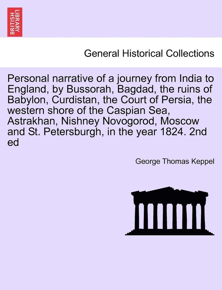 Personal narrative of a journey from India to England, by Bussorah, Bagdad, the ruins of Babylon, Curdistan, the Court of Persia, the western shore of the Caspian Sea, Astrakhan, Nishney Novogorod, Moscow and St. Petersburgh, in the year 1824. 2nd ed