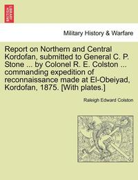 bokomslag Report on Northern and Central Kordofan, Submitted to General C. P. Stone ... by Colonel R. E. Colston ... Commanding Expedition of Reconnaissance Mad