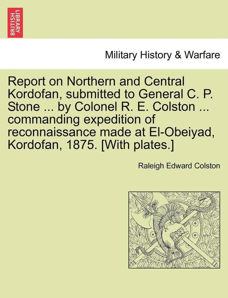 Report on Northern and Central Kordofan, Submitted to General C. P. Stone ... by Colonel R. E. Colston ... Commanding Expedition of Reconnaissance Made at El-Obeiyad, Kordofan, 1875. [With Plates.] 1