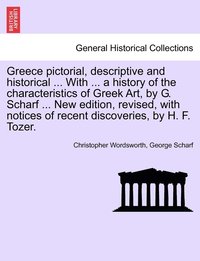bokomslag Greece pictorial, descriptive and historical ... With ... a history of the characteristics of Greek Art, by G. Scharf ... New edition, revised, with notices of recent discoveries, by H. F. Tozer.
