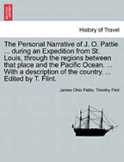 bokomslag The Personal Narrative of J. O. Pattie ... During an Expedition from St. Louis, Through the Regions Between That Place and the Pacific Ocean. ... with a Description of the Country. ... Edited by T.
