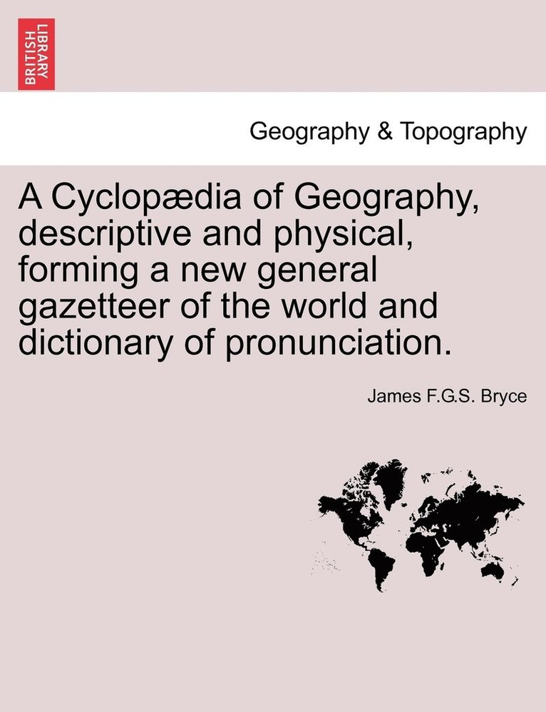 A Cyclopdia of Geography, descriptive and physical, forming a new general gazetteer of the world and dictionary of pronunciation. 1